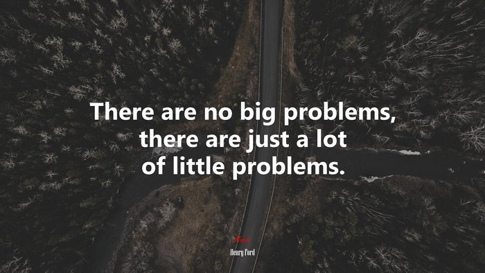 There are no big problems, there are just a lot of little problems. | Henry Ford quote