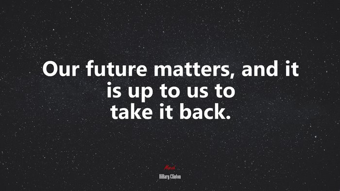 Our future matters, and it is up to us to take it back. | Hillary Clinton quote