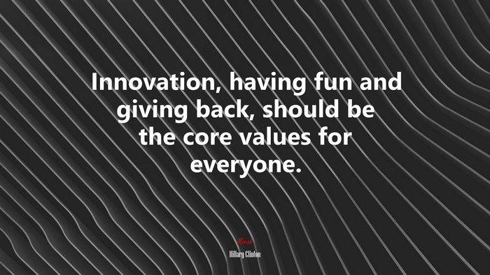 Innovation, having fun and giving back, should be the core values for everyone. | Hillary Clinton quote