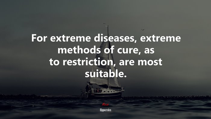 For extreme diseases, extreme methods of cure, as to restriction, are most suitable. | Hippocrates quote