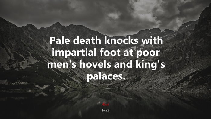 Pale death knocks with impartial foot at poor men’s hovels and king’s palaces. | Horace quote