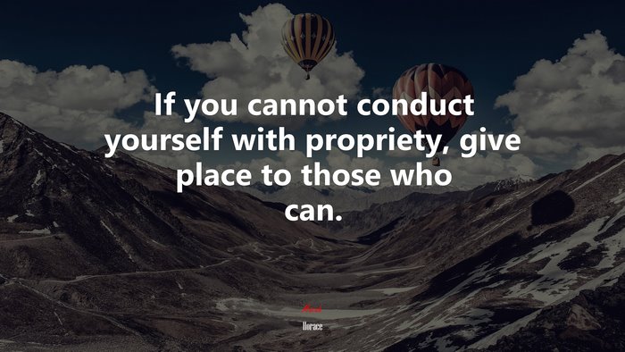 If you cannot conduct yourself with propriety, give place to those who can. | Horace quote