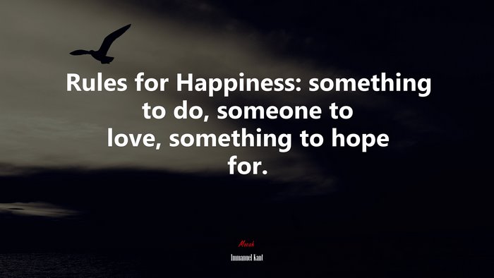 Rules for Happiness: something to do, someone to love, something to hope for. | Immanuel Kant quote