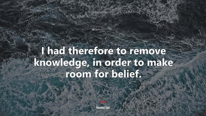 I had therefore to remove knowledge, in order to make room for belief. | Immanuel Kant quote
