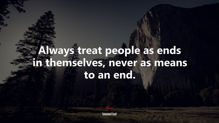 Always treat people as ends in themselves, never as means to an end. | Immanuel Kant quote