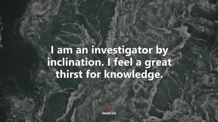 I am an investigator by inclination. I feel a great thirst for knowledge. | Immanuel Kant quote