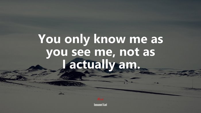 You only know me as you see me, not as I actually am. | Immanuel Kant quote