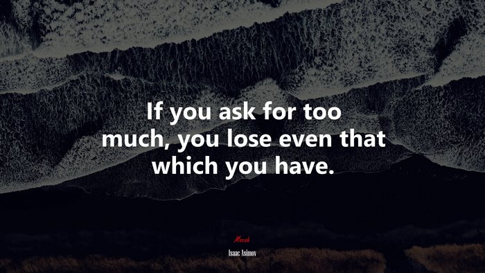 If you ask for too much, you lose even that which you have. | Isaac Asimov quote