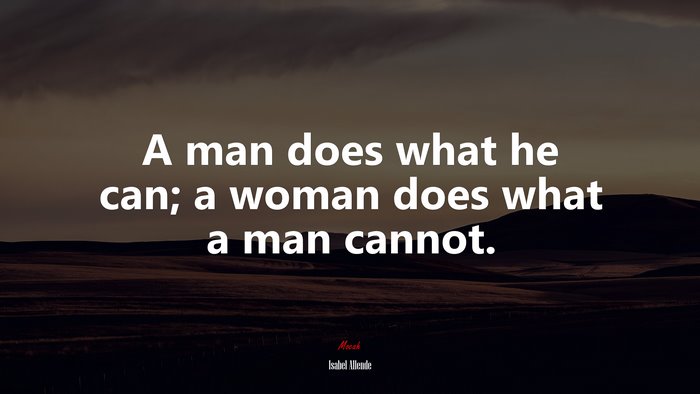A man does what he can; a woman does what a man cannot. | Isabel Allende quote