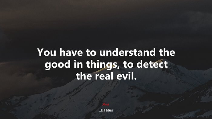 You have to understand the good in things, to detect the real evil. | J. R. R. Tolkien quote