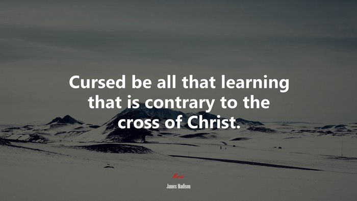 Cursed be all that learning that is contrary to the cross of Christ. | James Madison quote