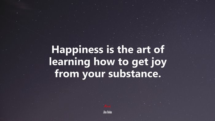 Happiness is the art of learning how to get joy from your substance. | Jim Rohn quote