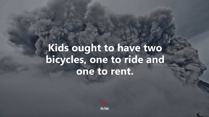 Kids ought to have two bicycles, one to ride and one to rent. | Jim Rohn quote
