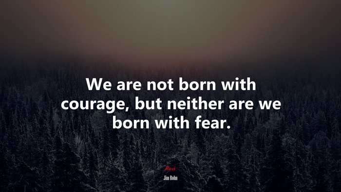We are not born with courage, but neither are we born with fear. | Jim Rohn quote