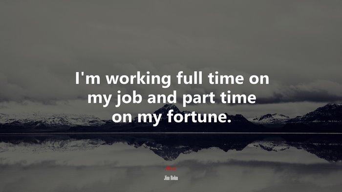 I’m working full time on my job and part time on my fortune. | Jim Rohn quote