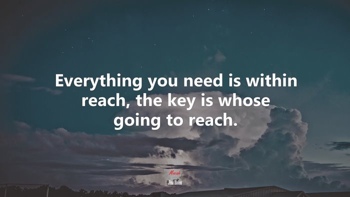 Everything you need is within reach, the key is whose going to reach. | Jim Rohn quote