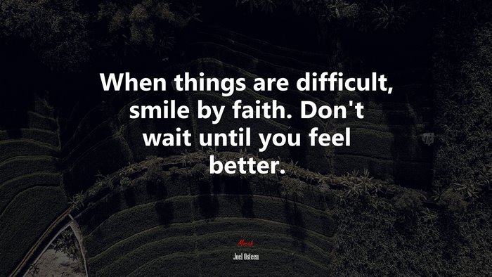 When things are difficult, smile by faith. Don’t wait until you feel better. | Joel Osteen quote