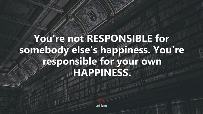 You’re not RESPONSIBLE for somebody else’s happiness. You’re responsible for your own HAPPINESS. | Joel Osteen quote