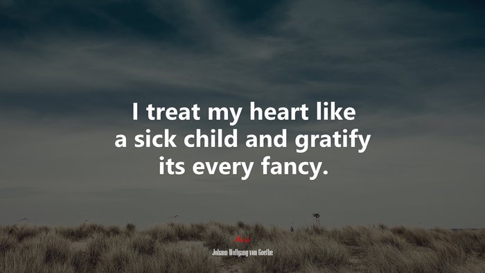 I treat my heart like a sick child and gratify its every fancy. | Johann Wolfgang von Goethe quote