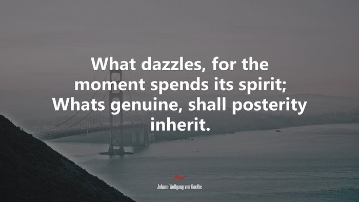 What dazzles, for the moment spends its spirit; Whats genuine, shall posterity inherit. | Johann Wolfgang von Goethe quote
