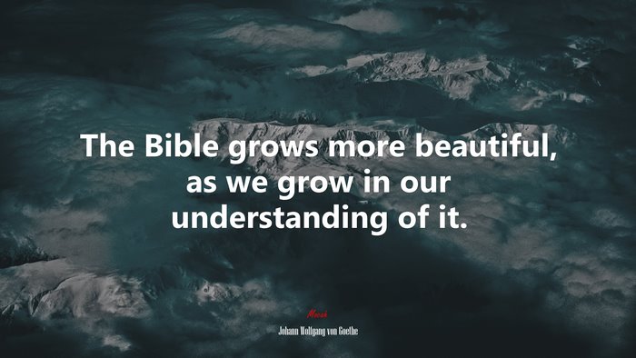 The Bible grows more beautiful, as we grow in our understanding of it. | Johann Wolfgang von Goethe quote