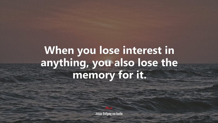 When you lose interest in anything, you also lose the memory for it. | Johann Wolfgang von Goethe quote