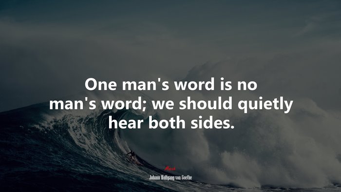 One man’s word is no man’s word; we should quietly hear both sides. | Johann Wolfgang von Goethe quote