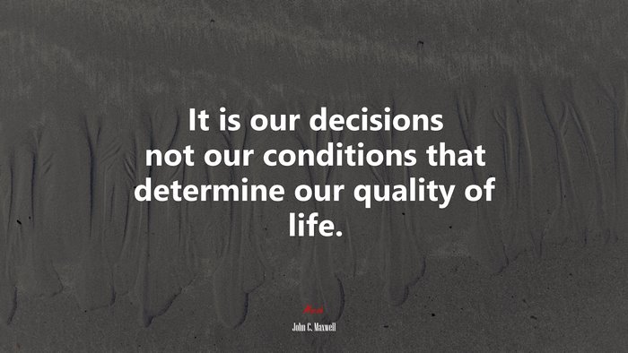 It is our decisions not our conditions that determine our quality of life. | John C. Maxwell quote