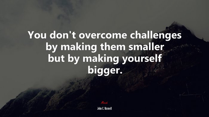 You don’t overcome challenges by making them smaller but by making yourself bigger. | John C. Maxwell quote