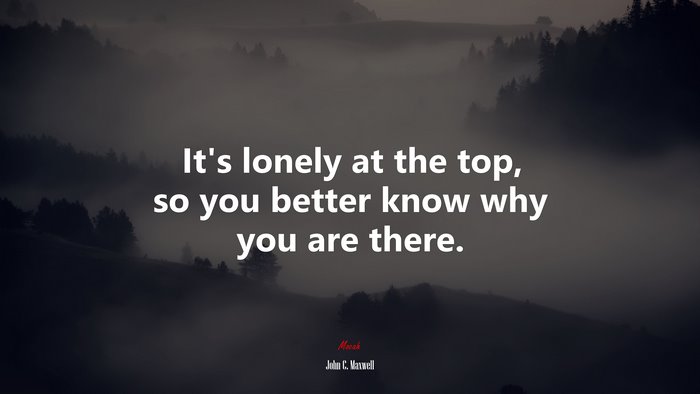 It’s lonely at the top, so you better know why you are there. | John C. Maxwell quote