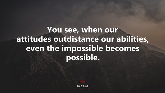 You see, when our attitudes outdistance our abilities, even the impossible becomes possible. | John C. Maxwell quote
