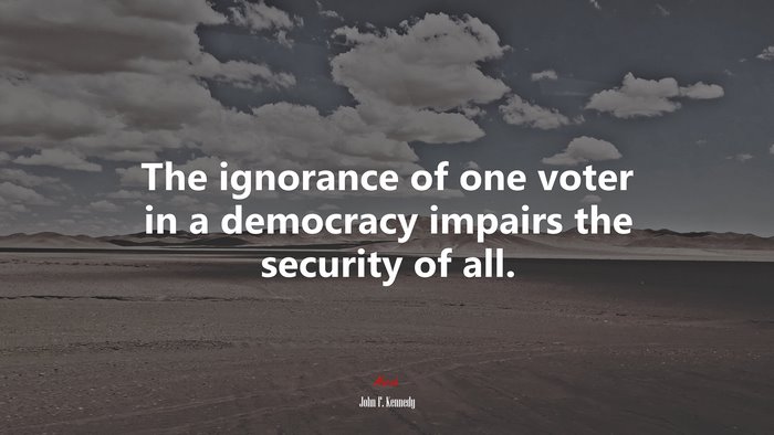 The ignorance of one voter in a democracy impairs the security of all. | John F. Kennedy quote