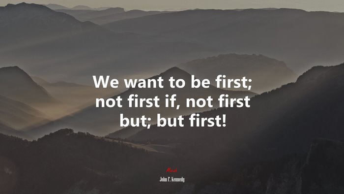 We want to be first; not first if, not first but; but first! | John F. Kennedy quote