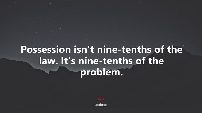 Possession isn’t nine-tenths of the law. It’s nine-tenths of the problem. | John Lennon quote