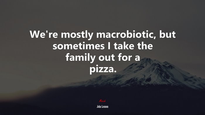 We’re mostly macrobiotic, but sometimes I take the family out for a pizza. | John Lennon quote