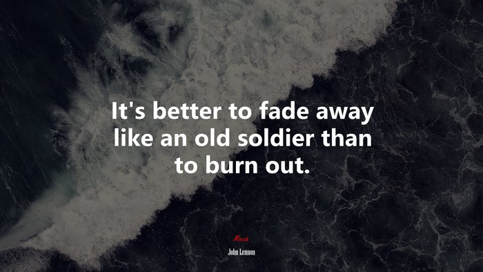 It’s better to fade away like an old soldier than to burn out. | John Lennon quote