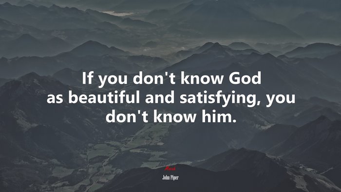 If you don’t know God as beautiful and satisfying, you don’t know him. | John Piper quote