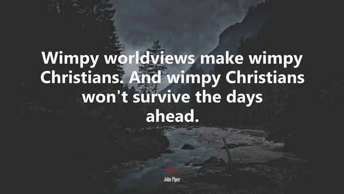 Wimpy worldviews make wimpy Christians. And wimpy Christians won’t survive the days ahead. | John Piper quote