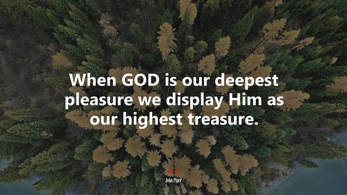 When GOD is our deepest pleasure we display Him as our highest treasure. | John Piper quote