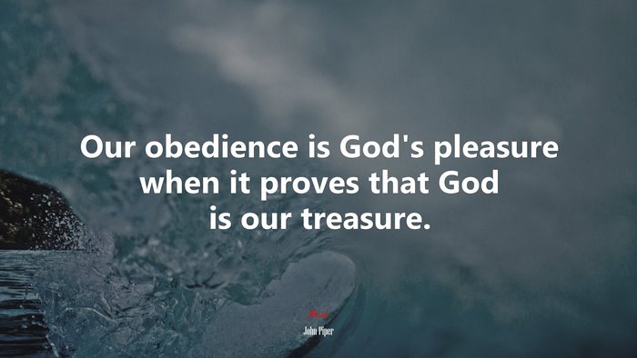 Our obedience is God’s pleasure when it proves that God is our treasure. | John Piper quote