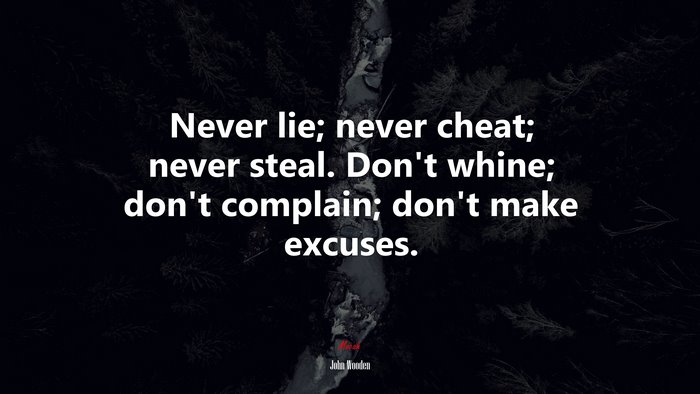 Never lie; never cheat; never steal. Don’t whine; don’t complain; don’t make excuses. | John Wooden quote