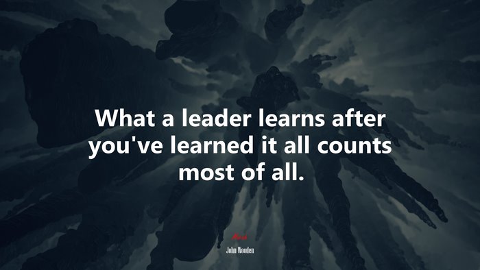 What a leader learns after you’ve learned it all counts most of all. | John Wooden quote