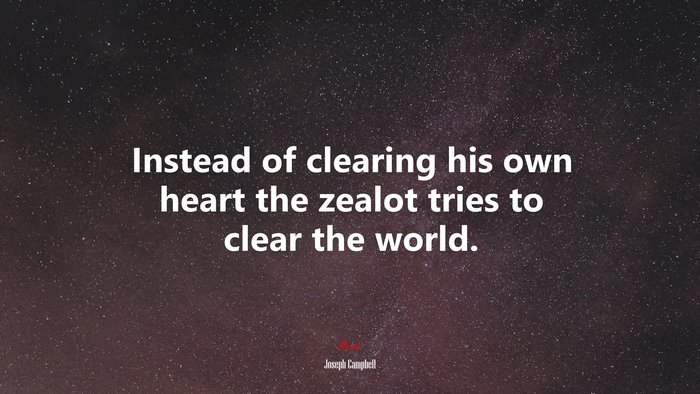 Instead of clearing his own heart the zealot tries to clear the world. | Joseph Campbell quote