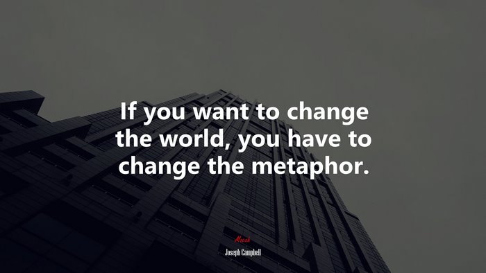 If you want to change the world, you have to change the metaphor. | Joseph Campbell quote