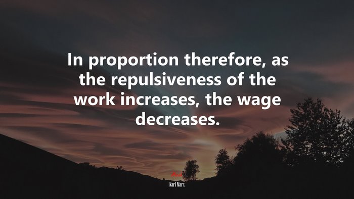 In proportion therefore, as the repulsiveness of the work increases, the wage decreases. | Karl Marx quote