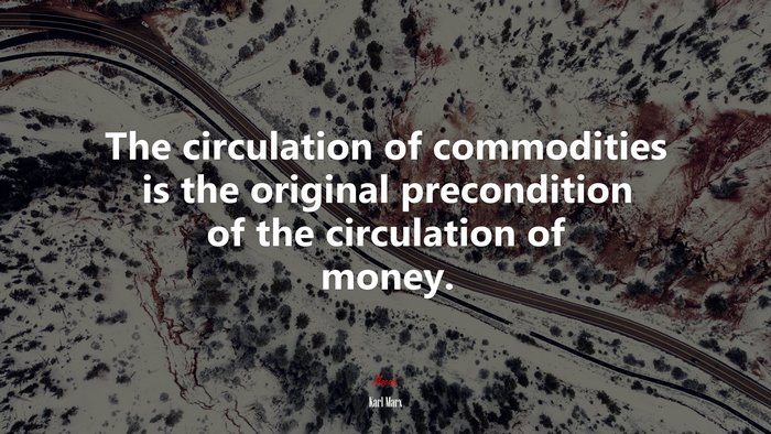 The circulation of commodities is the original precondition of the circulation of money. | Karl Marx quote