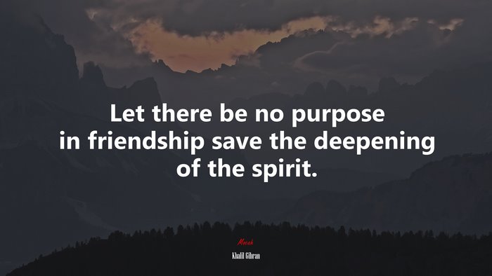 Let there be no purpose in friendship save the deepening of the spirit. | Khalil Gibran quote