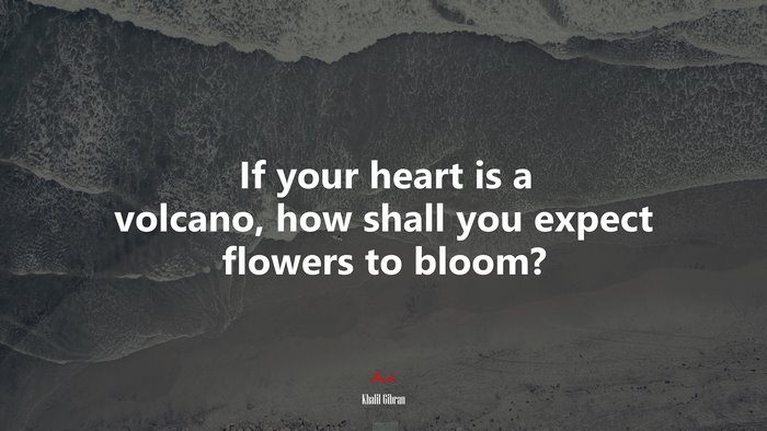 If your heart is a volcano, how shall you expect flowers to bloom? | Khalil Gibran quote