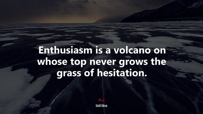 Enthusiasm is a volcano on whose top never grows the grass of hesitation. | Khalil Gibran quote