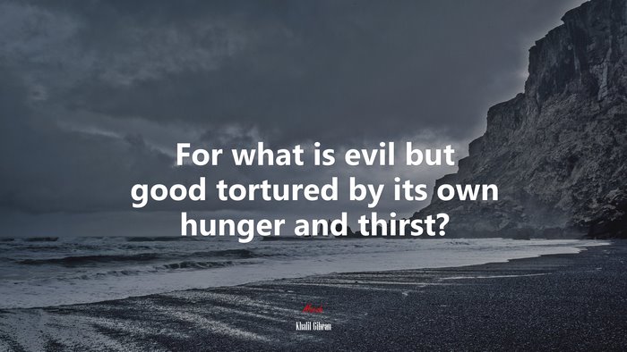 For what is evil but good tortured by its own hunger and thirst? | Khalil Gibran quote